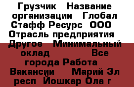 Грузчик › Название организации ­ Глобал Стафф Ресурс, ООО › Отрасль предприятия ­ Другое › Минимальный оклад ­ 18 000 - Все города Работа » Вакансии   . Марий Эл респ.,Йошкар-Ола г.